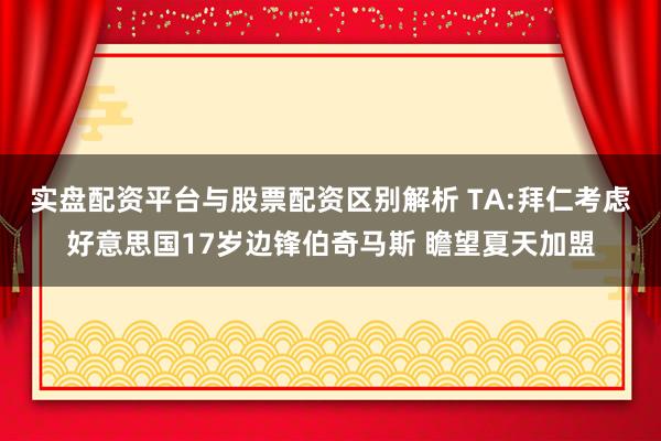 实盘配资平台与股票配资区别解析 TA:拜仁考虑好意思国17岁边锋伯奇马斯 瞻望夏天加盟