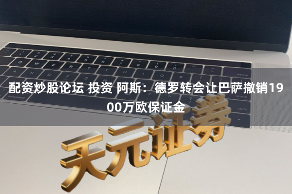 配资炒股论坛 投资 阿斯：德罗转会让巴萨撤销1900万欧保证金