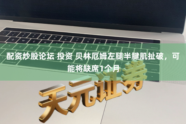 配资炒股论坛 投资 贝林厄姆左腿半腱肌扯破，可能将缺席1个月