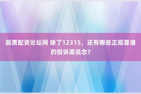 股票配资论坛网 除了12315，还有哪些正规靠谱的投诉渠说念？