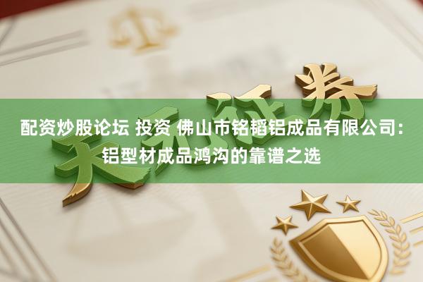 配资炒股论坛 投资 佛山市铭韬铝成品有限公司：铝型材成品鸿沟的靠谱之选