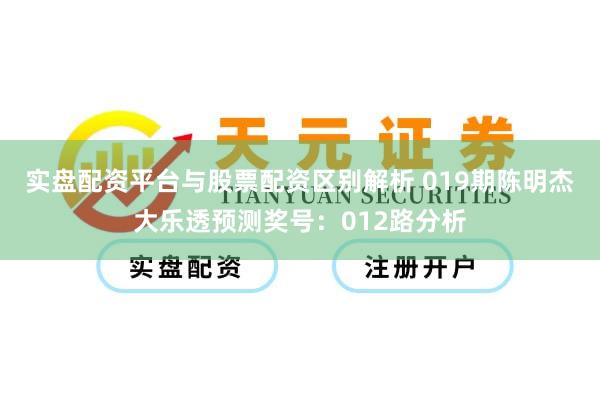 实盘配资平台与股票配资区别解析 019期陈明杰大乐透预测奖号：012路分析