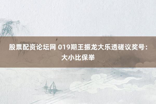 股票配资论坛网 019期王振龙大乐透磋议奖号：大小比保举