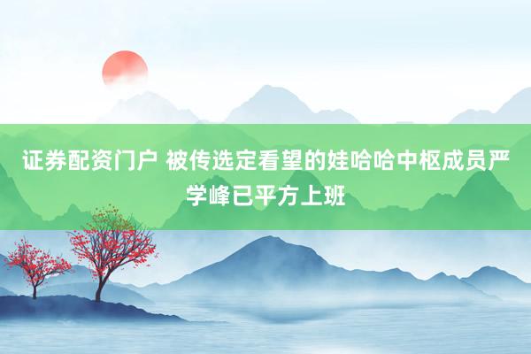 证券配资门户 被传选定看望的娃哈哈中枢成员严学峰已平方上班