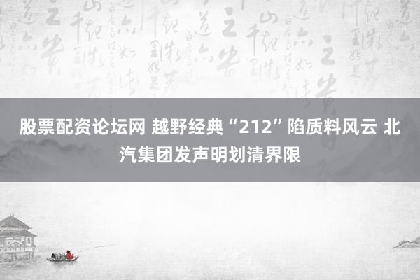 股票配资论坛网 越野经典“212”陷质料风云 北汽集团发声明划清界限