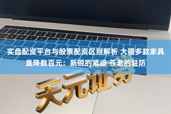 实盘配资平台与股票配资区别解析 大疆多款家具直降数百元：新锐的紧迫 苍老的驻防