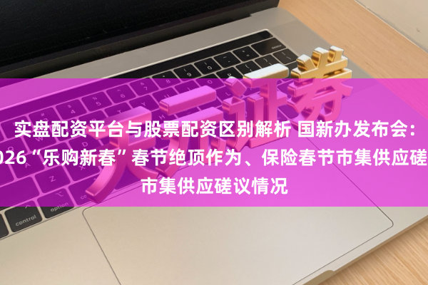 实盘配资平台与股票配资区别解析 国新办发布会：先容2026“乐购新春”春节绝顶作为、保险春节市集供应磋议情况