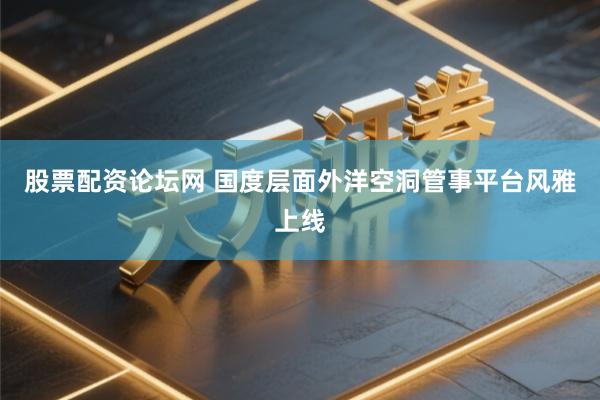 股票配资论坛网 国度层面外洋空洞管事平台风雅上线