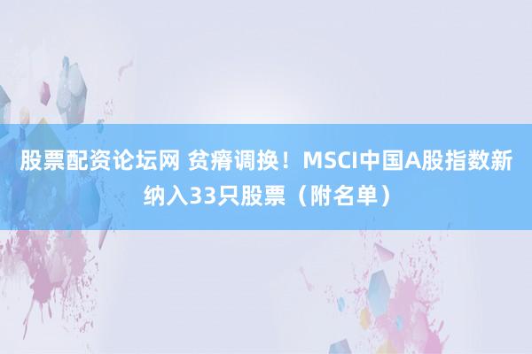 股票配资论坛网 贫瘠调换！MSCI中国A股指数新纳入33只股票（附名单）
