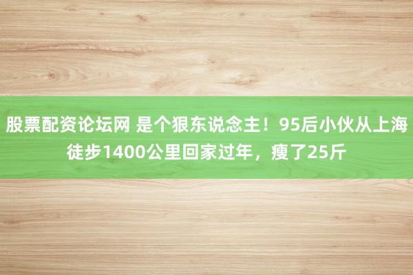 股票配资论坛网 是个狠东说念主！95后小伙从上海徒步1400公里回家过年，瘦了25斤