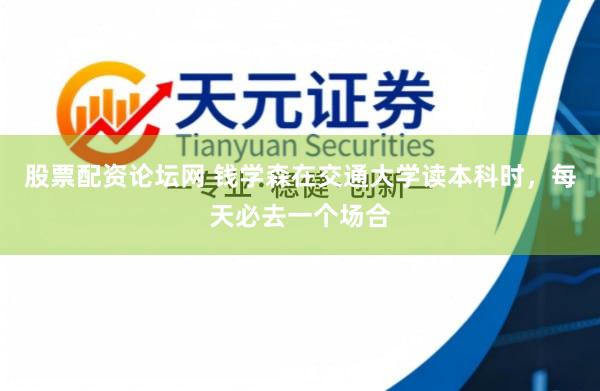 股票配资论坛网 钱学森在交通大学读本科时，每天必去一个场合