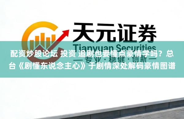 配资炒股论坛 投资 追剧也要懂点豪情学吗？总台《剧懂东说念主心》于剧情深处解码豪情图谱