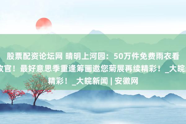 股票配资论坛网 晴明上河园：50万件免费雨衣看守双节温煦收官！最好意思季重逢筹画邀您菊展再续精彩！_大皖新闻 | 安徽网