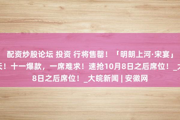 配资炒股论坛 投资 行将售罄！「明朗上河·宋宴」​开宴倒计时1天！十一爆款，一席难求！速抢10月8日之后席位！_大皖新闻 | 安徽网