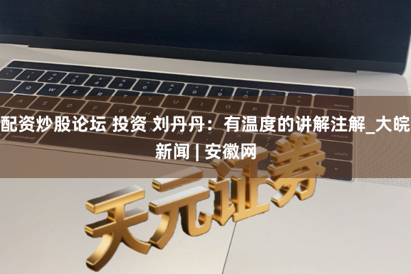 配资炒股论坛 投资 刘丹丹：有温度的讲解注解_大皖新闻 | 安徽网