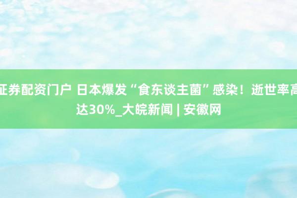 证券配资门户 日本爆发“食东谈主菌”感染！逝世率高达30%_大皖新闻 | 安徽网