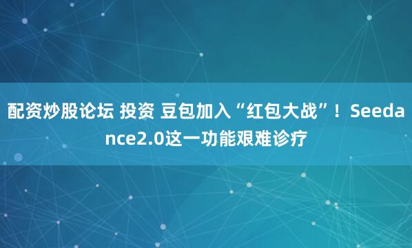 配资炒股论坛 投资 豆包加入“红包大战”！Seedance2.0这一功能艰难诊疗