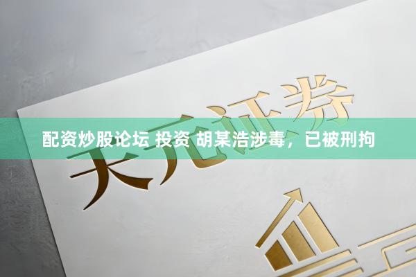 配资炒股论坛 投资 胡某浩涉毒，已被刑拘