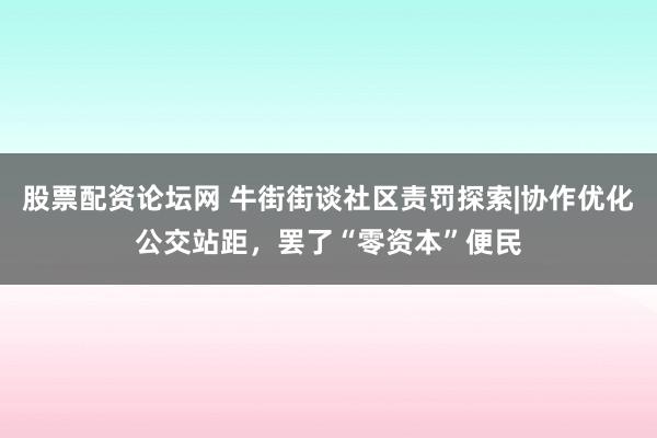 股票配资论坛网 牛街街谈社区责罚探索|协作优化公交站距，罢了“零资本”便民