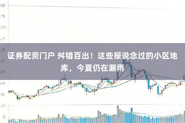 证券配资门户 舛错百出！这些报说念过的小区地库，今夏仍在漏雨