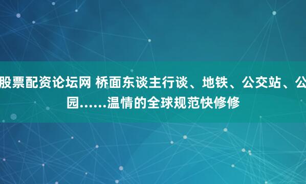 股票配资论坛网 桥面东谈主行谈、地铁、公交站、公园......温情的全球规范快修修