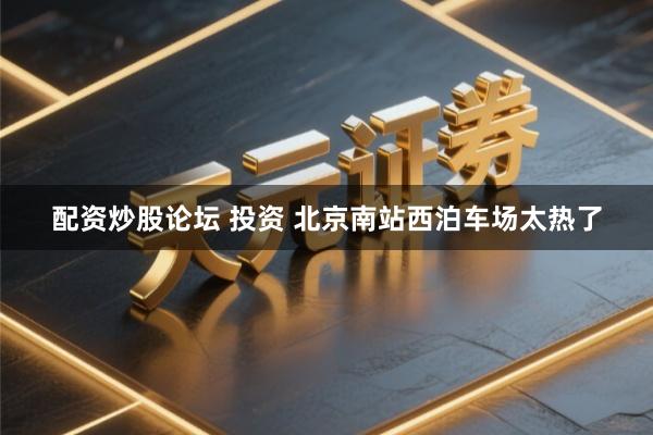 配资炒股论坛 投资 北京南站西泊车场太热了