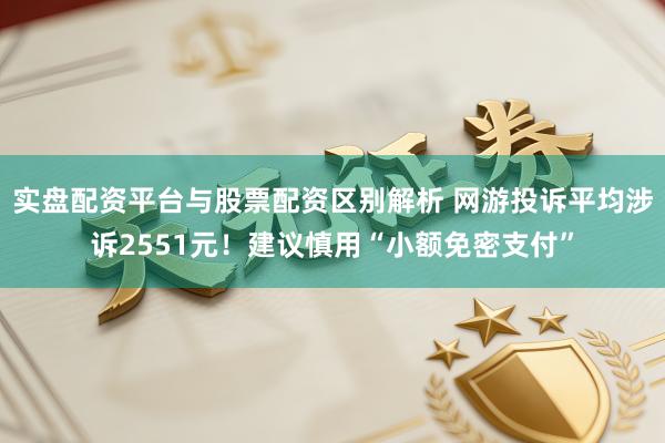实盘配资平台与股票配资区别解析 网游投诉平均涉诉2551元！建议慎用“小额免密支付”