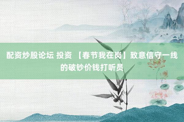 配资炒股论坛 投资 【春节我在岗】致意信守一线的破钞价钱打听员
