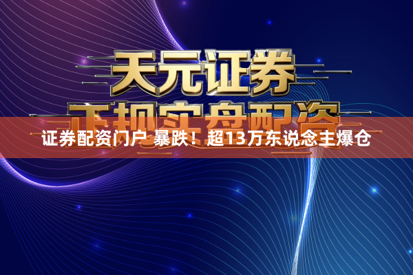 证券配资门户 暴跌！超13万东说念主爆仓