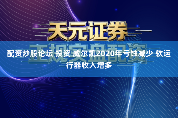 配资炒股论坛 投资 威尔凯2020年亏蚀减少 软运行器收入增多