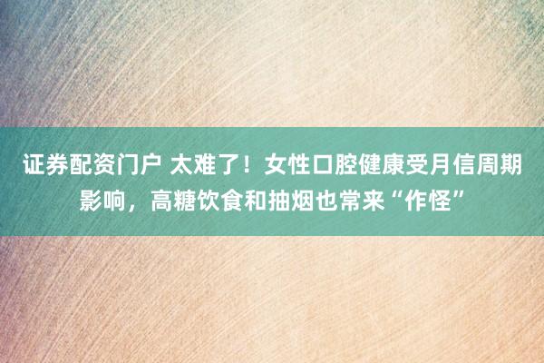 证券配资门户 太难了！女性口腔健康受月信周期影响，高糖饮食和抽烟也常来“作怪”