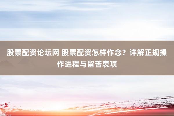 股票配资论坛网 股票配资怎样作念？详解正规操作进程与留苦衷项