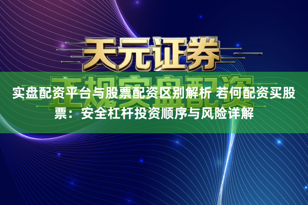 实盘配资平台与股票配资区别解析 若何配资买股票：安全杠杆投资顺序与风险详解