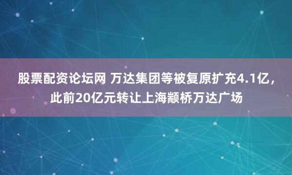 股票配资论坛网 万达集团等被复原扩充4.1亿,此前20亿元转让上海颛桥万达广场