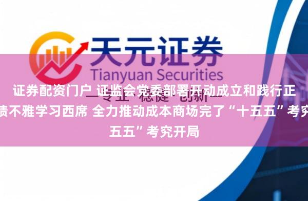 证券配资门户 证监会党委部署开动成立和践行正确治绩不雅学习西席 全力推动成本商场完了“十五五”考究开局