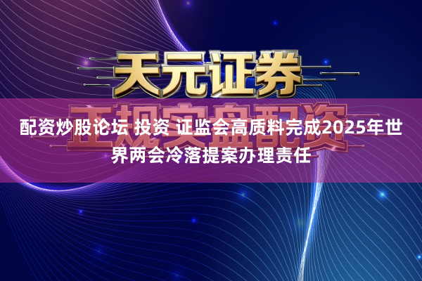 配资炒股论坛 投资 证监会高质料完成2025年世界两会冷落提案办理责任