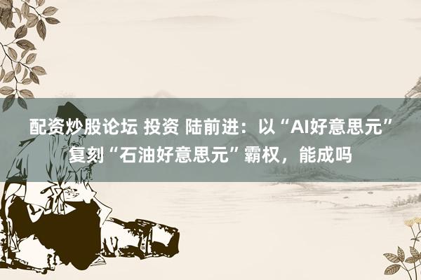 配资炒股论坛 投资 陆前进：以“AI好意思元”复刻“石油好意思元”霸权，能成吗