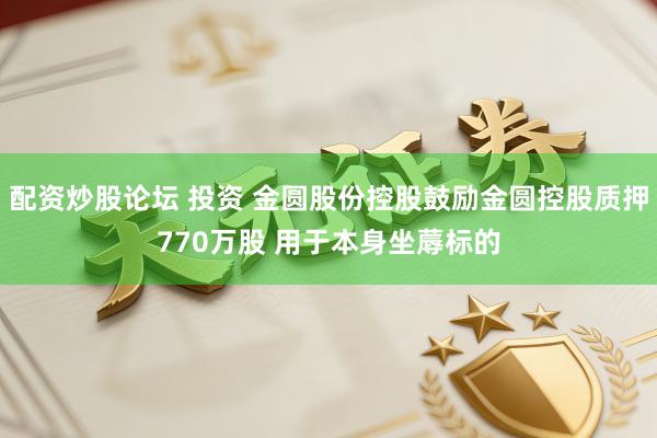 配资炒股论坛 投资 金圆股份控股鼓励金圆控股质押770万股 用于本身坐蓐标的