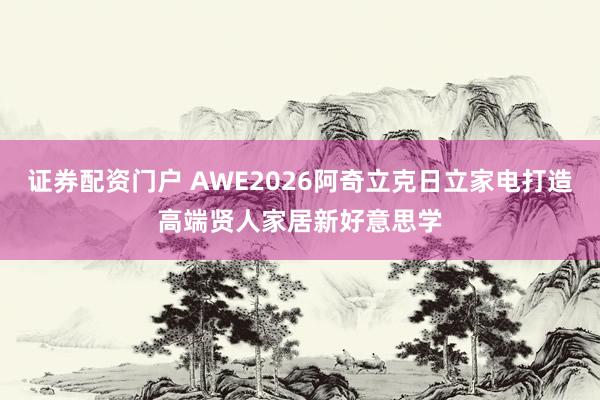 证券配资门户 AWE2026阿奇立克日立家电打造高端贤人家居新好意思学
