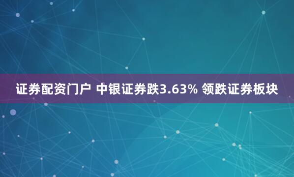 证券配资门户 中银证券跌3.63% 领跌证券板块