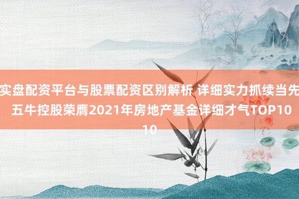 实盘配资平台与股票配资区别解析 详细实力抓续当先 五牛控股荣膺2021年房地产基金详细才气TOP10