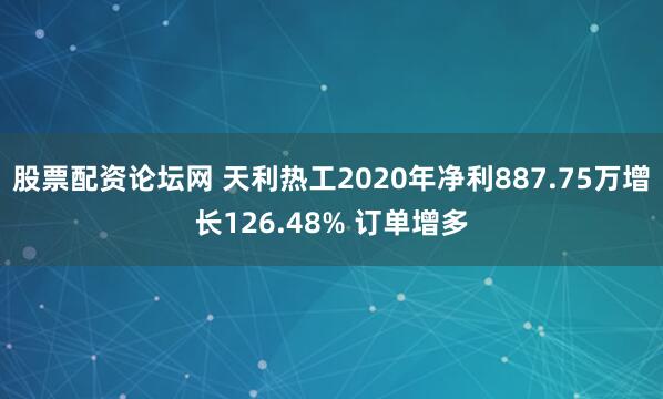 股票配资论坛网 天利热工2020年净利887.75万增长126.48% 订单增多