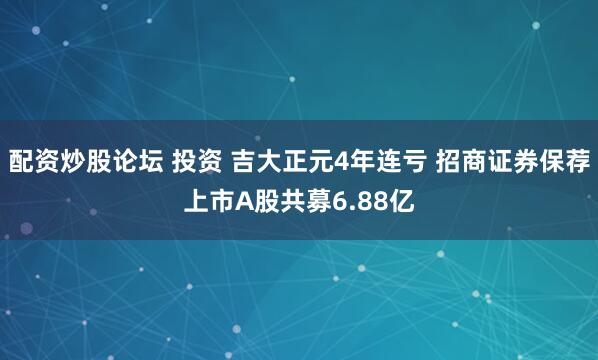 配资炒股论坛 投资 吉大正元4年连亏 招商证券保荐上市A股共募6.88亿
