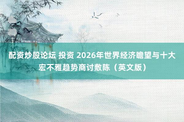配资炒股论坛 投资 2026年世界经济瞻望与十大宏不雅趋势商讨敷陈(英文版)