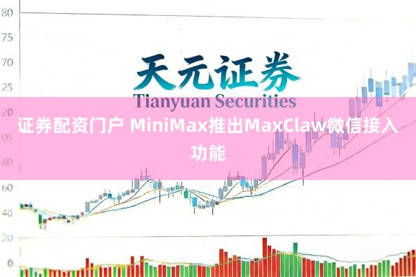 证券配资门户 MiniMax推出MaxClaw微信接入功能