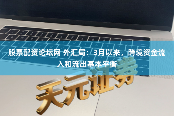 股票配资论坛网 外汇局：3月以来，跨境资金流入和流出基本平衡