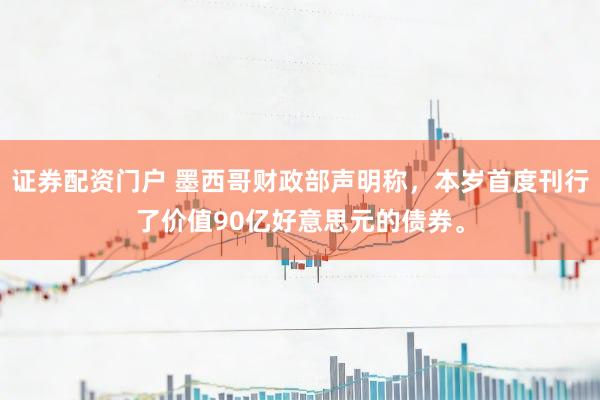 证券配资门户 墨西哥财政部声明称，本岁首度刊行了价值90亿好意思元的债券。