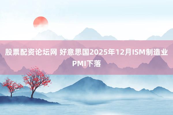 股票配资论坛网 好意思国2025年12月ISM制造业PMI下落