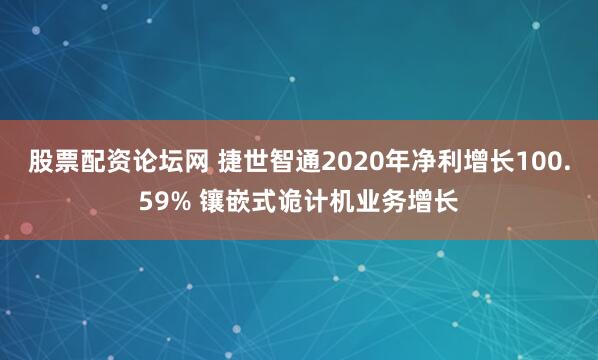 股票配资论坛网 捷世智通2020年净利增长100.59% 镶嵌式诡计机业务增长
