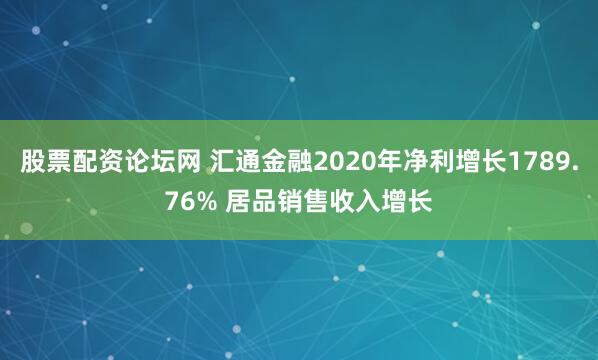 股票配资论坛网 汇通金融2020年净利增长1789.76% 居品销售收入增长